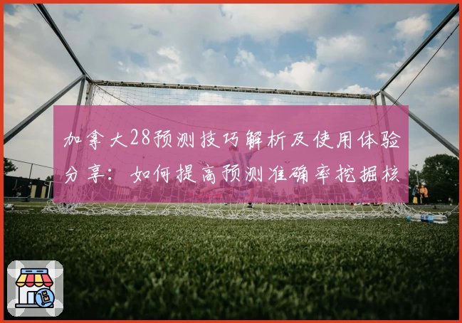 加拿大28预测技巧解析及使用体验分享：如何提高预测准确率挖掘核心规律