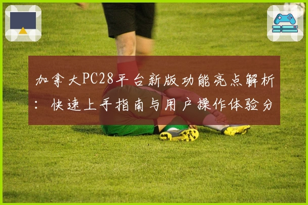 加拿大PC28平台新版功能亮点解析：快速上手指南与用户操作体验分享