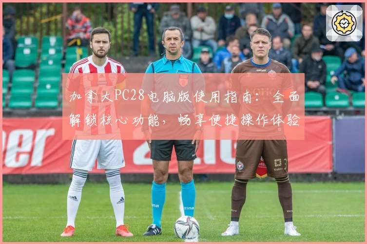 加拿大PC28电脑版使用指南:全面解锁核心功能,畅享便捷操作体验