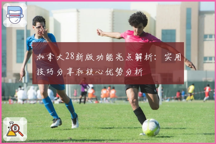 加拿大28新版功能亮点解析：实用技巧分享和核心优势分析