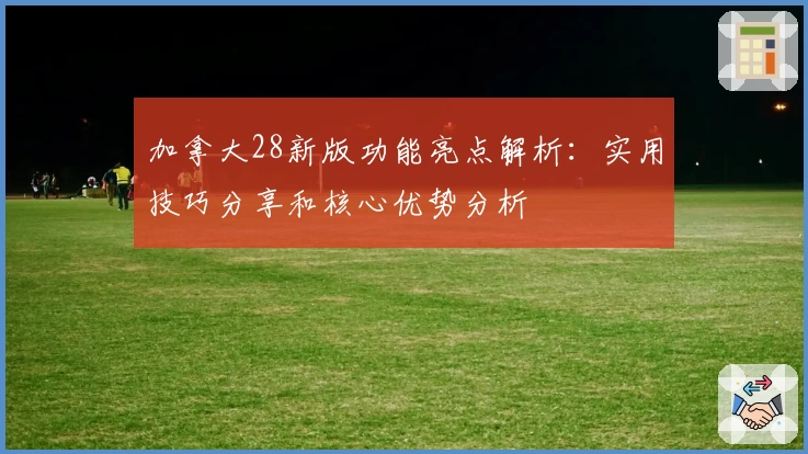 加拿大28新版功能亮点解析：实用技巧分享和核心优势分析