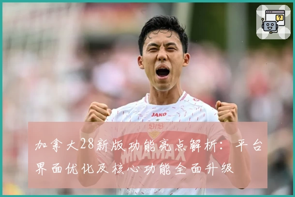 加拿大28新版功能亮点解析：平台界面优化及核心功能全面升级