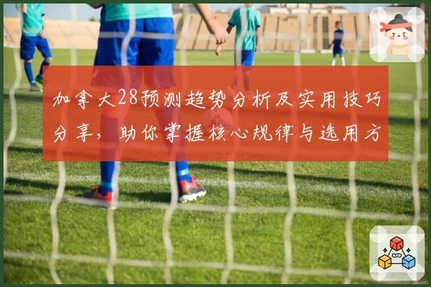 加拿大28预测趋势分析及实用技巧分享，助你掌握核心规律与选用方法
