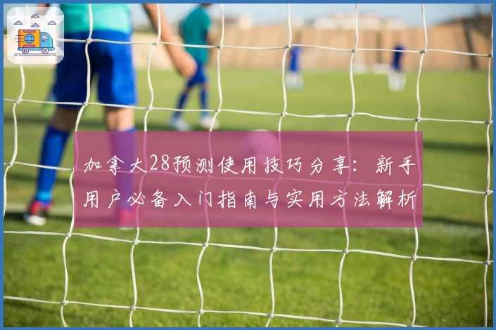 加拿大28预测使用技巧分享：新手用户必备入门指南与实用方法解析