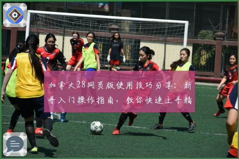 加拿大28网页版使用技巧分享：新手入门操作指南，教你快速上手精准掌握核心功能