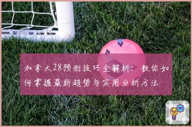 加拿大28预测技巧全解析：教你如何掌握最新趋势与实用分析方法