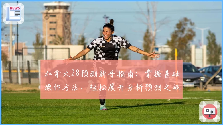 加拿大28预测新手指南：掌握基础操作方法，轻松展开分析预测之旅