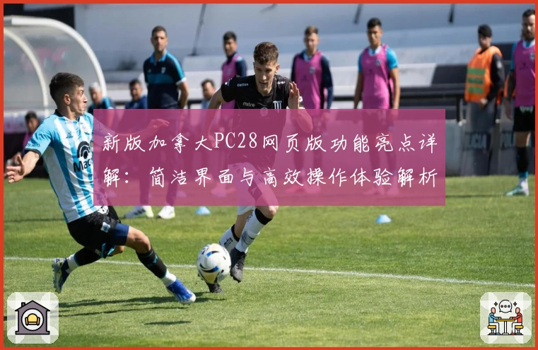 新版加拿大PC28网页版功能亮点详解:简洁界面与高效操作体验解析