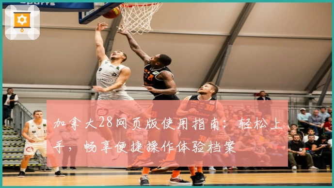 加拿大28网页版使用指南：轻松上手，畅享便捷操作体验档案