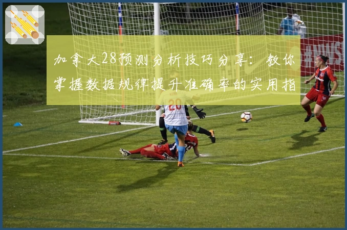 加拿大28预测分析技巧分享：教你掌握数据规律提升准确率的实用指南