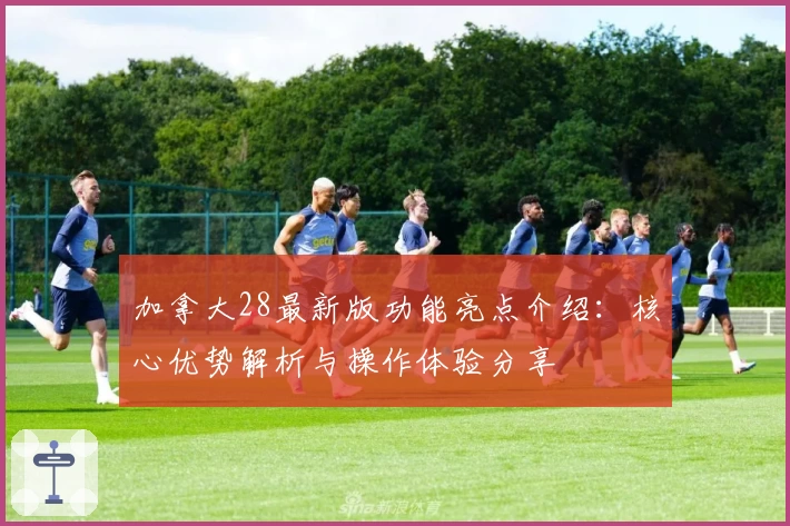 加拿大28最新版功能亮点介绍:核心优势解析与操作体验分享