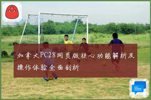 加拿大PC28网页版核心功能解析及操作体验全面剖析