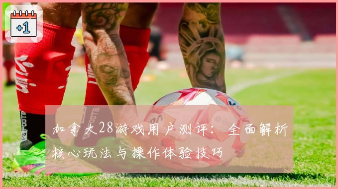 加拿大28游戏用户测评：全面解析核心玩法与操作体验技巧