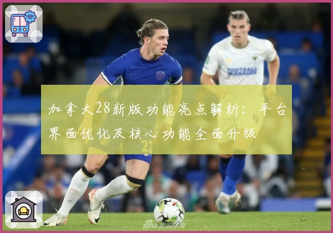 加拿大28新版功能亮点解析：平台界面优化及核心功能全面升级