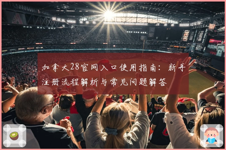 加拿大28官网入口使用指南：新手注册流程解析与常见问题解答