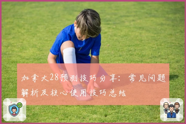 加拿大28预测技巧分享：常见问题解析及核心使用技巧总结