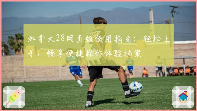 加拿大28网页版使用指南:轻松上手,畅享便捷操作体验档案