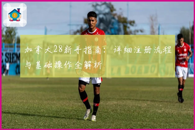 加拿大28新手指南：详细注册流程与基础操作全解析
