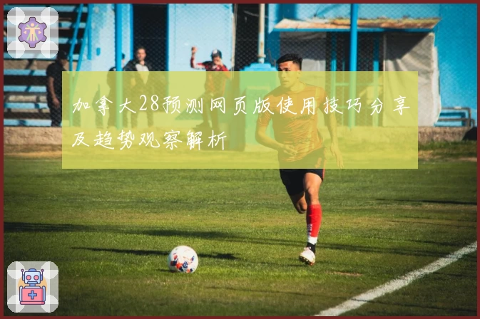 加拿大28预测网页版使用技巧分享及趋势观察解析
