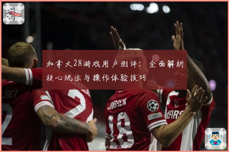 加拿大28游戏用户测评：全面解析核心玩法与操作体验技巧