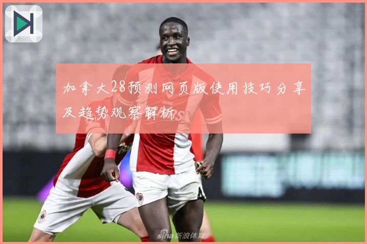 加拿大28预测网页版使用技巧分享及趋势观察解析