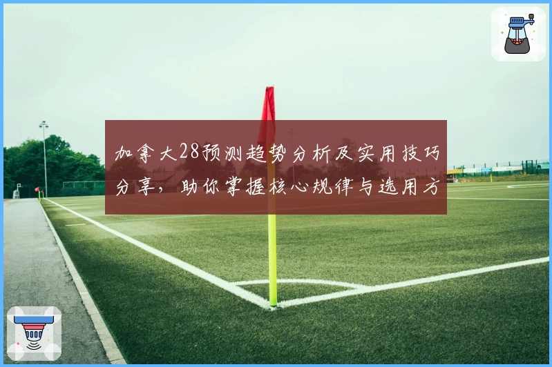 加拿大28预测趋势分析及实用技巧分享，助你掌握核心规律与选用方法