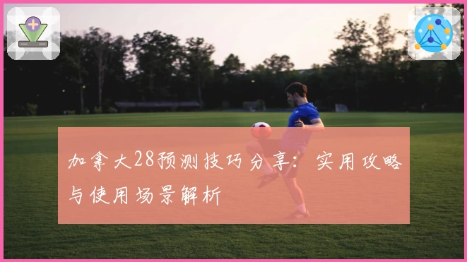 加拿大28预测技巧分享：实用攻略与使用场景解析